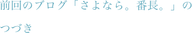 前回のブログ「さよなら。番長。」のつづき