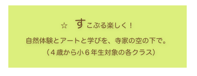 
☆　すこぶる楽しく！
自然体験とアートと学びを、寺家の空の下で。
　（４歳から小６年生対象の各クラス）
