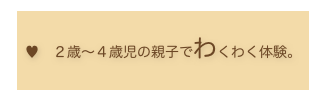 
♥　２歳〜４歳児の親子でわくわく体験。
