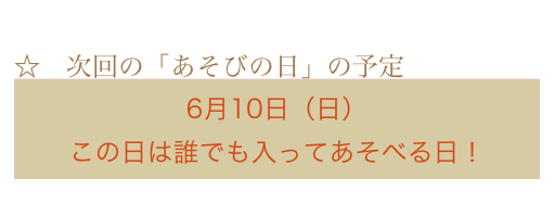 
☆　次回の「あそびの日」の予定　
6月10日（日）
この日は誰でも入ってあそべる日！